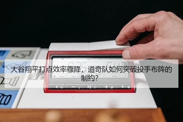 大谷翔平打点效率骤降，道奇队如何突破投手布阵的制约？