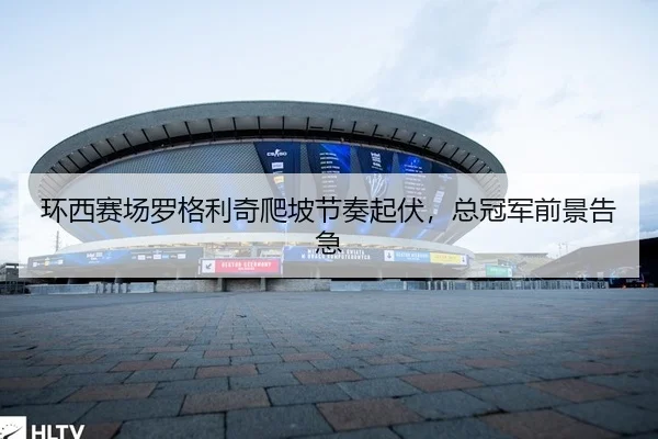 环西赛场罗格利奇爬坡节奏起伏，总冠军前景告急