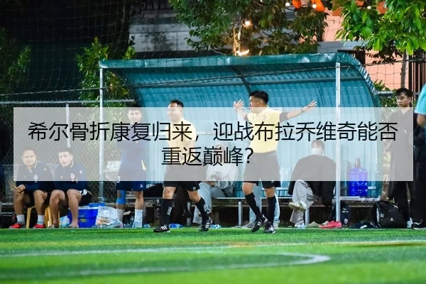 xi-er-gu-zhe-kang-fu-gui-lai-ying-zhan-bu-la-qiao-wei-qi-neng-fou-chong-fan-dian-feng-1-322.jpg